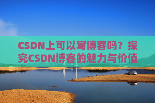 CSDN上可以写博客吗？探究CSDN博客的魅力与价值